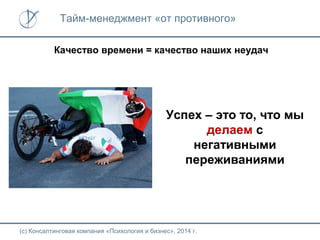 Тайм-менеджмент «от противного»
Качество времени = качество наших неудач

Успех – это то, что мы
делаем с
негативными
переживаниями

(с) Консалтинговая компания «Психология и бизнес», 2014 г.

 