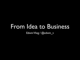From Idea to Business
     Edwin Vlieg / @edwin_v
 