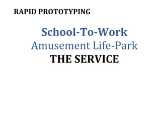 RAPID	
  PROTOTYPING	
  
	
  
School-­‐To-­‐Work	
  
Amusement	
  Life-­‐Park	
  
THE	
  SERVICE	
  
 