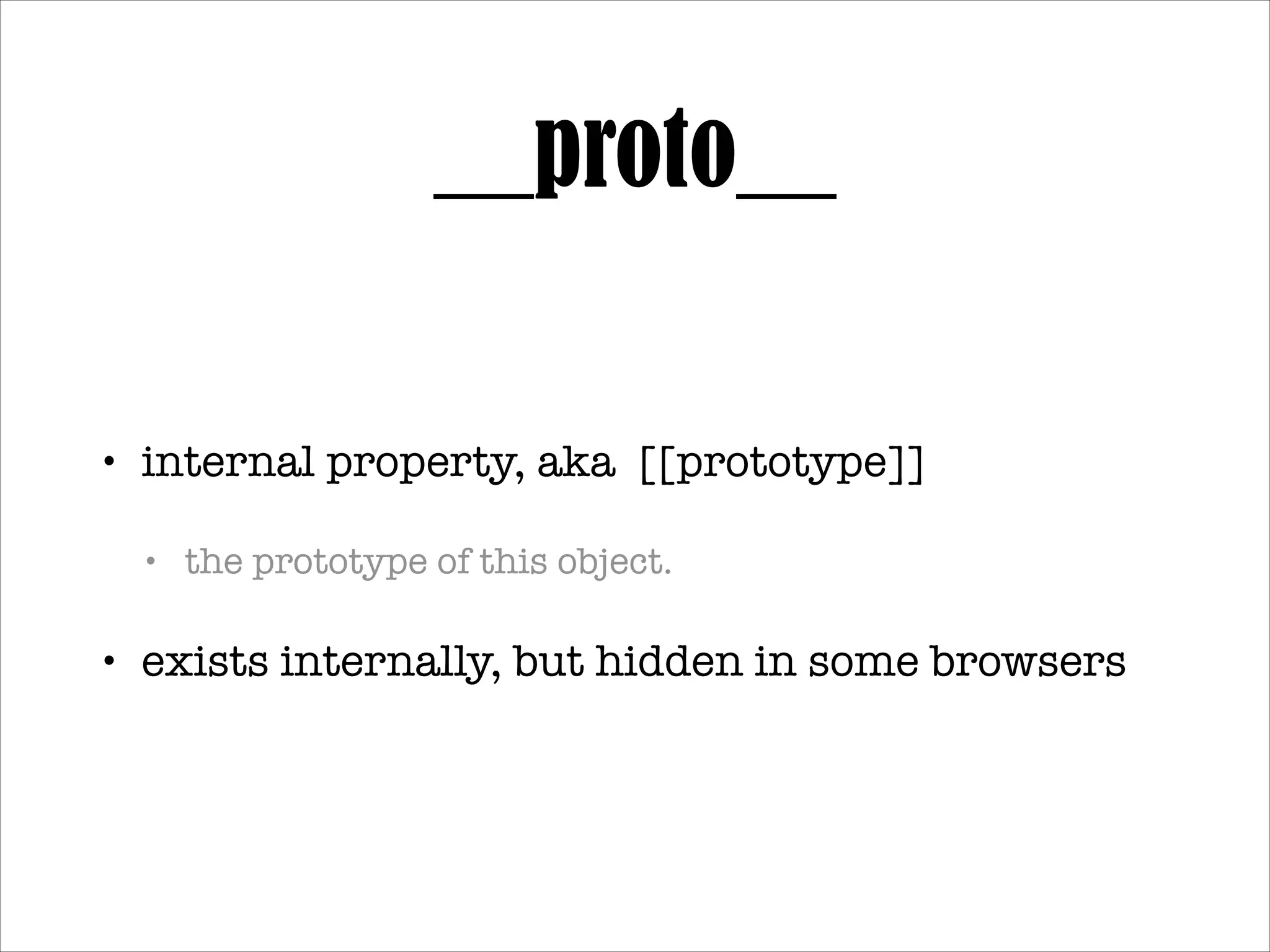 __proto__
•

internal property, aka [[prototype]] !
•

the prototype of this object.!

•

exists internally, but hidden in some browsers!

•

property search!

•

prototype chain: inheritance, instanceof

 