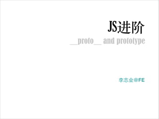 JS进阶
__proto__ and prototype

李志业@FE

 