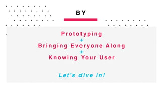 B Y
P r o t o t y p i n g
+
B r i n g i n g E v e r y o n e A l o n g
+
K n o w i n g Yo u r U s e r
L e t ’s d i v e i n !
 