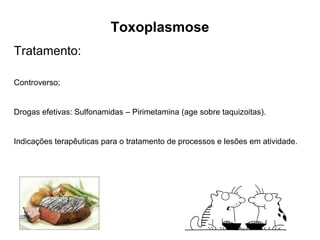 Toxoplasmose 
Tratamento: 
Controverso; 
Drogas efetivas: Sulfonamidas – Pirimetamina (age sobre taquizoitas). 
Indicações terapêuticas para o tratamento de processos e lesões em atividade. 
 