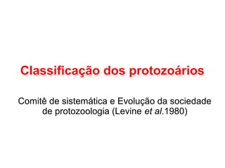 Classificação dos protozoários 
Comitê de sistemática e Evolução da sociedade 
de protozoologia (Levine et al.1980) 
 