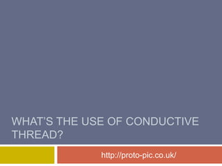 WHAT’S THE USE OF CONDUCTIVE
THREAD?
             http://proto-pic.co.uk/
 