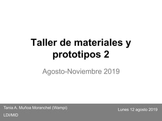 Taller de materiales y
prototipos 2
Agosto-Noviembre 2019
Tania A. Muñoa Moranchel (Wampi)
LDI/MID
Lunes 12 agosto 2019
 
