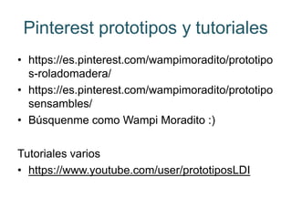 Pinterest prototipos y tutoriales
• https://es.pinterest.com/wampimoradito/prototipo
s-roladomadera/
• https://es.pinterest.com/wampimoradito/prototipo
sensambles/
• Búsquenme como Wampi Moradito :)
Tutoriales varios
• https://www.youtube.com/user/prototiposLDI
 