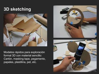 3D sketching
Modelos rápidos para exploración
formal 3D con material sencillo:
Cartón, masking tape, pegamento,
papeles, plastilina, pet, etc.
 