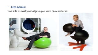 • Eero Aarnio:
Una silla es cualquier objeto que sirve para sentarse.
 