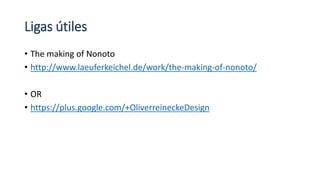 Ligas útiles
• The making of Nonoto
• http://www.laeuferkeichel.de/work/the-making-of-nonoto/
• OR
• https://plus.google.com/+OliverreineckeDesign
 