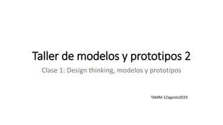 Taller de modelos y prototipos 2
Clase 1: Design thinking, modelos y prototipos
TAMM-12agosto2019
 