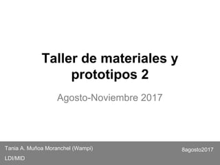 Taller de materiales y
prototipos 2
Agosto-Noviembre 2017
Tania A. Muñoa Moranchel (Wampi)
LDI/MID
8agosto2017
 