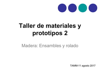Taller de materiales y
prototipos 2
Madera: Ensambles y rolado
TAMM-11 agosto 2017
 