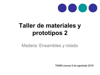 Taller de materiales y
prototipos 2
Madera: Ensambles y rolado
TAMM-Jueves 9 de agostode 2018
 