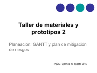 Taller de materiales y
prototipos 2
Planeación: GANTT y plan de mitigación
de riesgos
TAMM- Viernes 16 agosto 2019
 