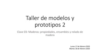 Taller de modelos y
prototipos 2
Clase 03: Maderas: propiedades, ensambles y rolado de
madera
Lunes 17 de febrero 2020
Martes 18 de febrero 2020
 