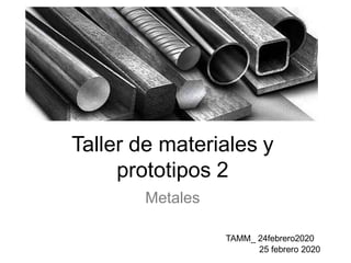 Taller de materiales y
prototipos 2
Metales
TAMM_ 24febrero2020
25 febrero 2020
 