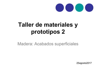 Taller de materiales y
prototipos 2
Madera: Acabados superficiales
25agosto2017
 