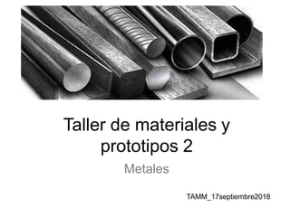 Taller de materiales y
prototipos 2
Metales
TAMM_17septiembre2018
 