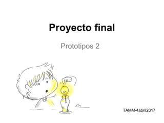 Proyecto final
Prototipos 2
TAMM-4abril2017
 