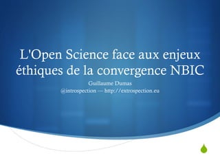 S
L'Open Science face aux enjeux
éthiques de la convergence NBIC
Guillaume Dumas
@introspection — http://extrospection.eu
 