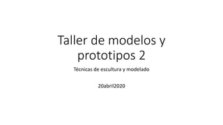 Taller de modelos y
prototipos 2
Técnicas de escultura y modelado
20abril2020
 