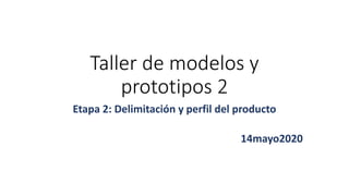 Taller de modelos y
prototipos 2
Etapa 2: Delimitación y perfil del producto
14mayo2020
 