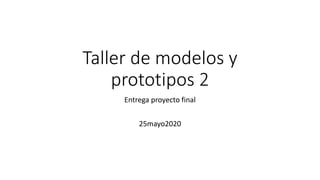 Taller de modelos y
prototipos 2
Entrega proyecto final
25mayo2020
 