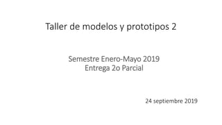 Taller de modelos y prototipos 2
Semestre Enero-Mayo 2019
Entrega 2o Parcial
24 septiembre 2019
 