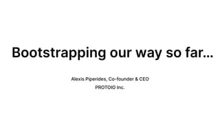 Bootstrapping our way so far…
Alexis Piperides, Co-founder & CEO 
PROTOIO Inc.
 