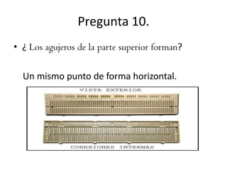 Pregunta 10.
• ¿ Los agujeros de la parte superior forman?
Un mismo punto de forma horizontal.

 