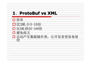 1、ProtoBuf vs XML
  ProtoBuf
� 简单
� 比XML小3-10倍
� 比XML快20-100倍
� 避免歧义
� 自动产生数据操作类，让开发者更容易使
  用
 