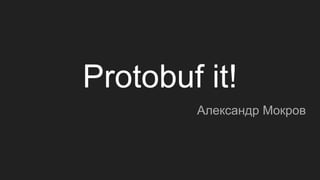 Protobuf it!
Александр Мокров
 