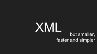XML but smaller,
faster and simpler
 