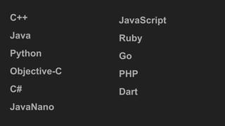 C++
Java
Python
Objective-C
C#
JavaNano
JavaScript
Ruby
Go
PHP
Dart
 