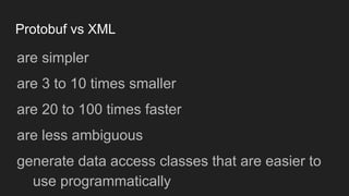 Protobuf vs XML
are simpler
are 3 to 10 times smaller
are 20 to 100 times faster
are less ambiguous
generate data access classes that are easier to
use programmatically
 