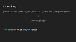 protoc -I=$SRC_DIR --python_out=$DST_DIR $SRC_DIR/person.proto
↓
person_pb2.py
>>> from person_pb2 import Person
Compiling
 