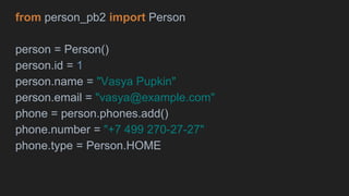 from person_pb2 import Person
person = Person()
person.id = 1
person.name = "Vasya Pupkin"
person.email = "vasya@example.com"
phone = person.phones.add()
phone.number = "+7 499 270-27-27"
phone.type = Person.HOME
 