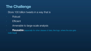 The Challenge
‣   Store 100 billion tweets in a way that is
‣   	     Robust
‣   	     Efficient
‣    	    Amenable to lar...
