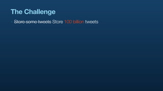 The Challenge
‣   Store some tweets Store 100 billion tweets
 