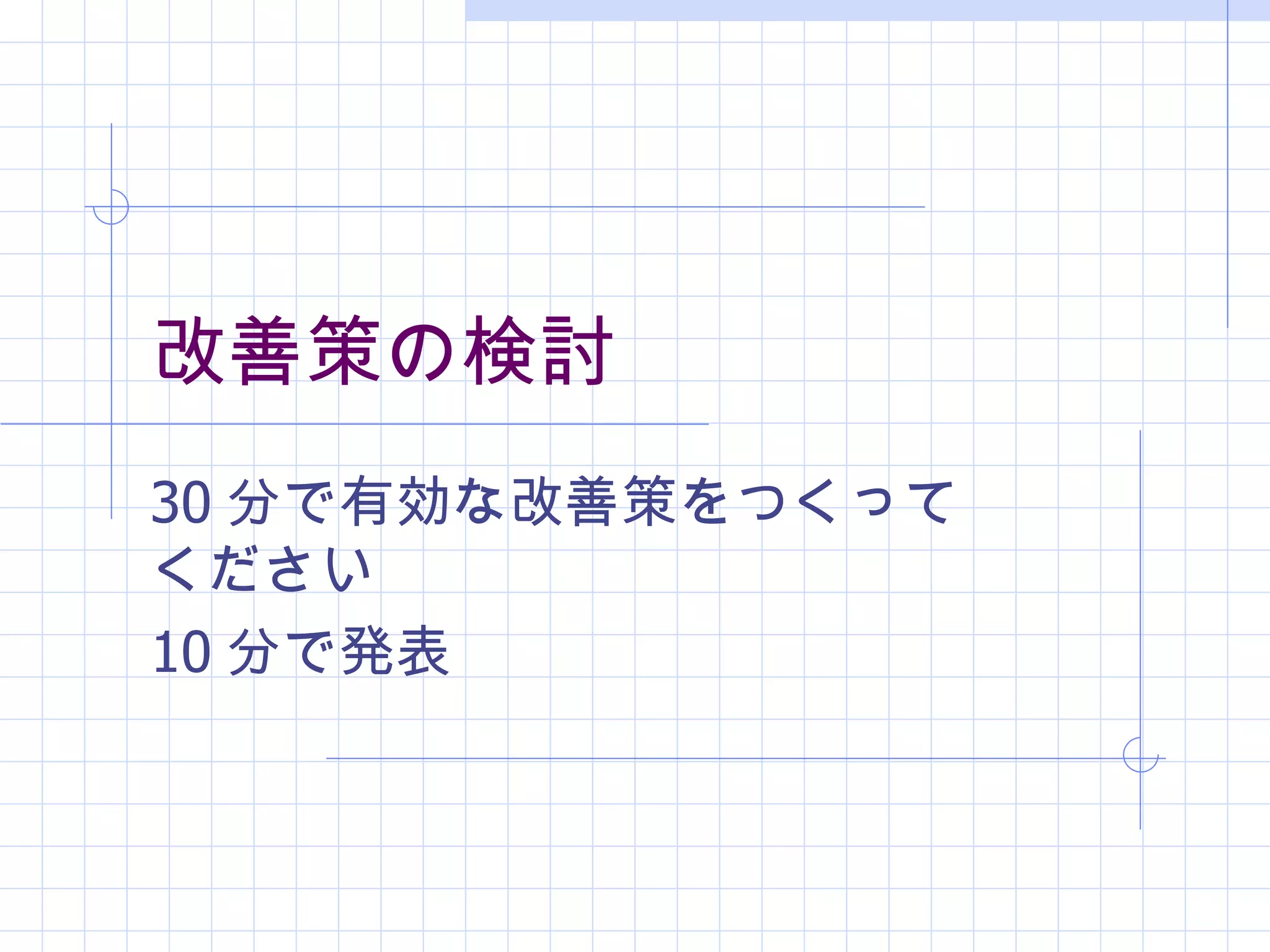 改善策の検討
30 分で有効な改善策をつくって
ください
10 分で発表
 