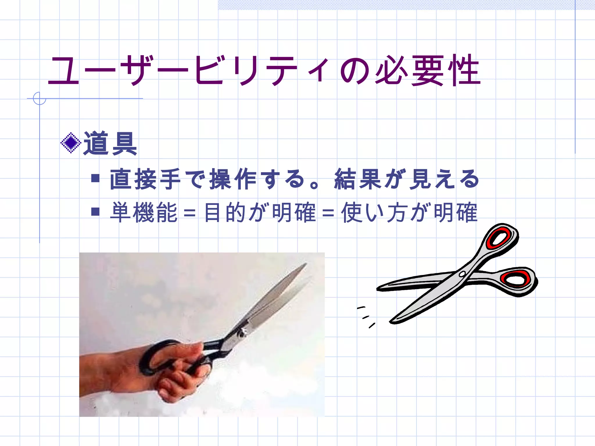 ユーザービリティの必要性
 道具
    直接手で操作する。結果が見える
    単機能＝目的が明確＝使い方が明確
 