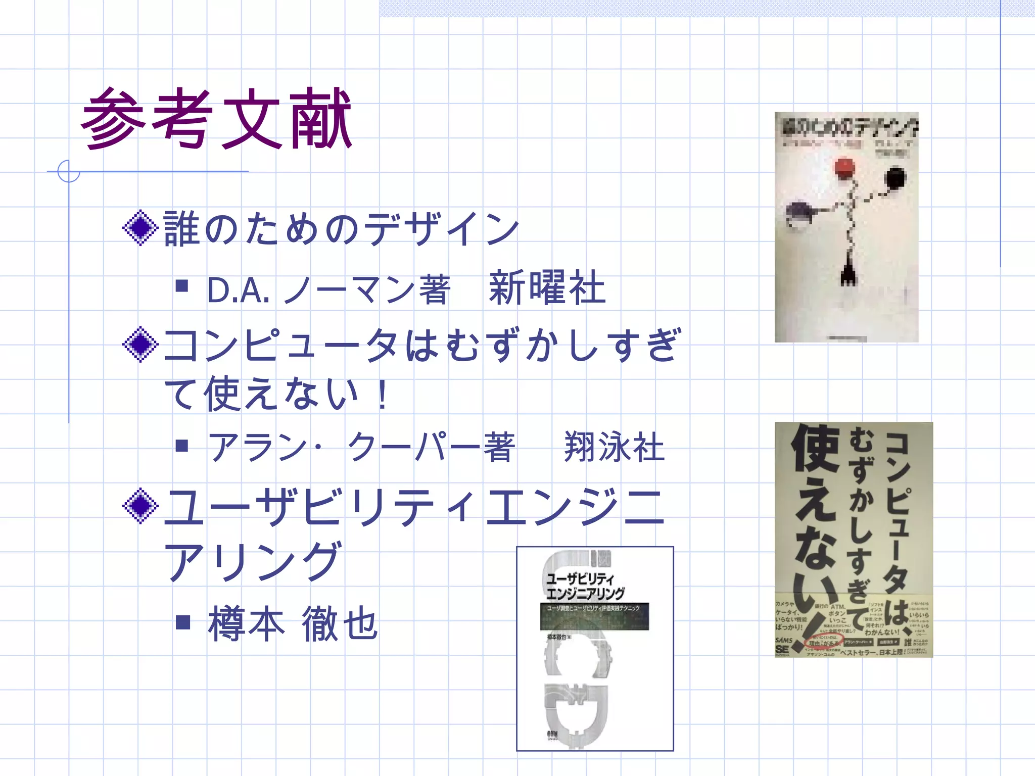 参考文献
 誰のためのデザイン
  D.A. ノーマン著　新曜社


 コンピュータはむずかしすぎ
 て使えない！
    アラン・クーパー著 　翔泳社
 ユーザビリティエンジニ
 アリング
    樽本 徹也
 