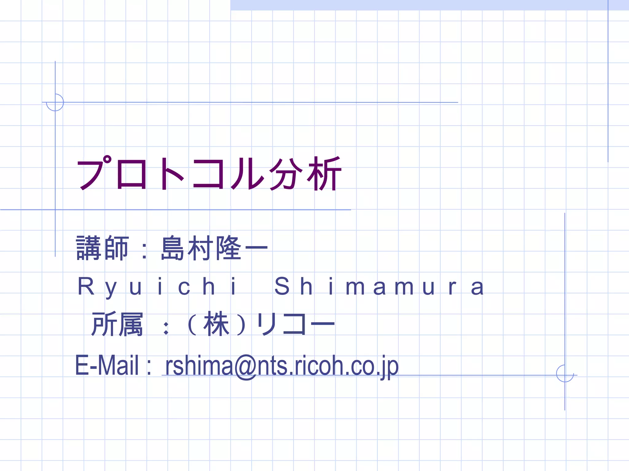 プロトコル分析
講師：島村隆一
Ｒｙｕｉｃｈｉ　Ｓｈｉｍａｍｕｒａ
 所属 : ( 株 ) リコー
E-Mail : rshima@nts.ricoh.co.jp
　
 