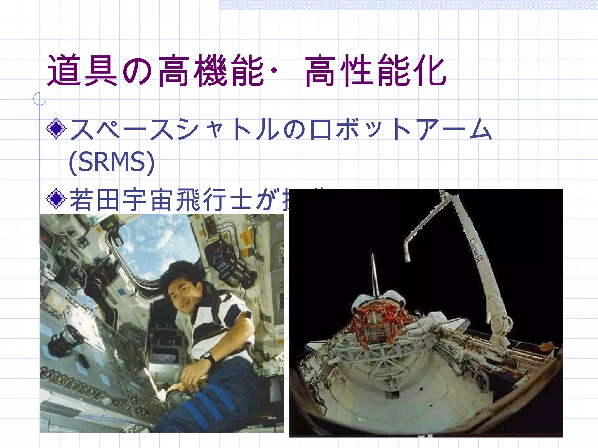 道具の高機能・高性能化
スペースシャトルのロボットアーム
(SRMS)
若田宇宙飛行士が操作する
 