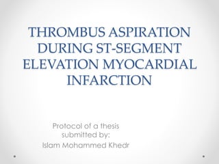 THROMBUS ASPIRATION 
DURING ST-SEGMENT 
ELEVATION MYOCARDIAL 
INFARCTION 
Protocol of a thesis 
submitted by: 
Islam Mohammed Khedr 
 