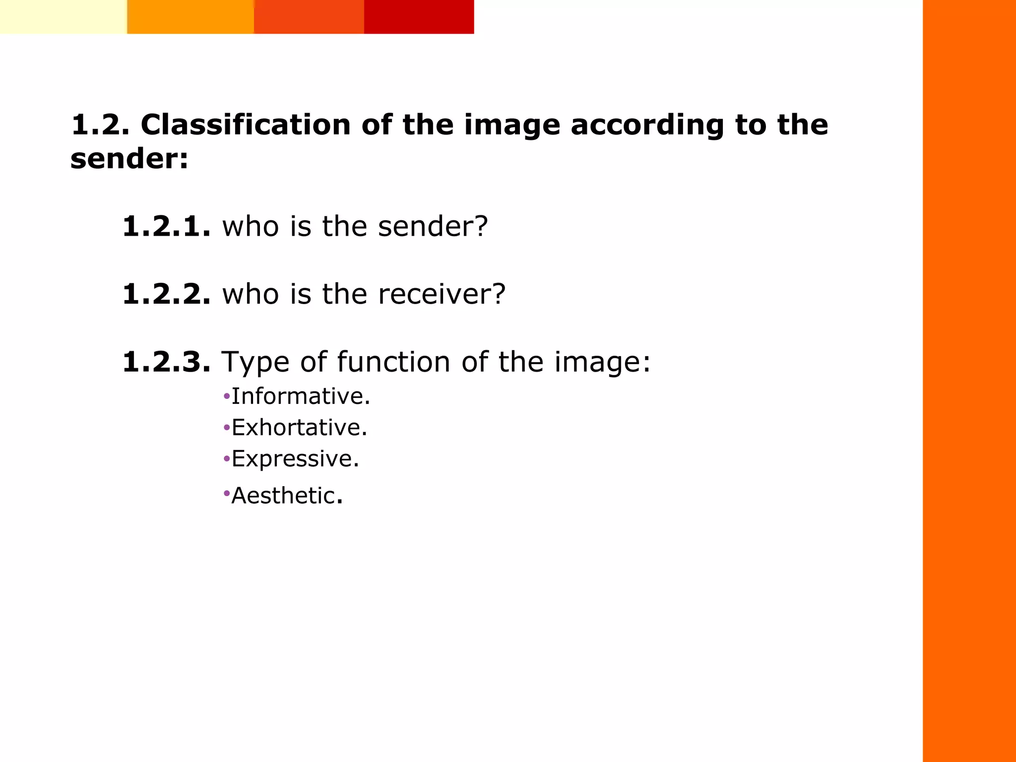 1.2. Classification of the image according to the
sender:
1.2.1. who is the sender?
1.2.2. who is the receiver?
1.2.3. Type of function of the image:
&bull;Informative.
&bull;Exhortative.
&bull;Expressive.
&bull;Aesthetic.
 