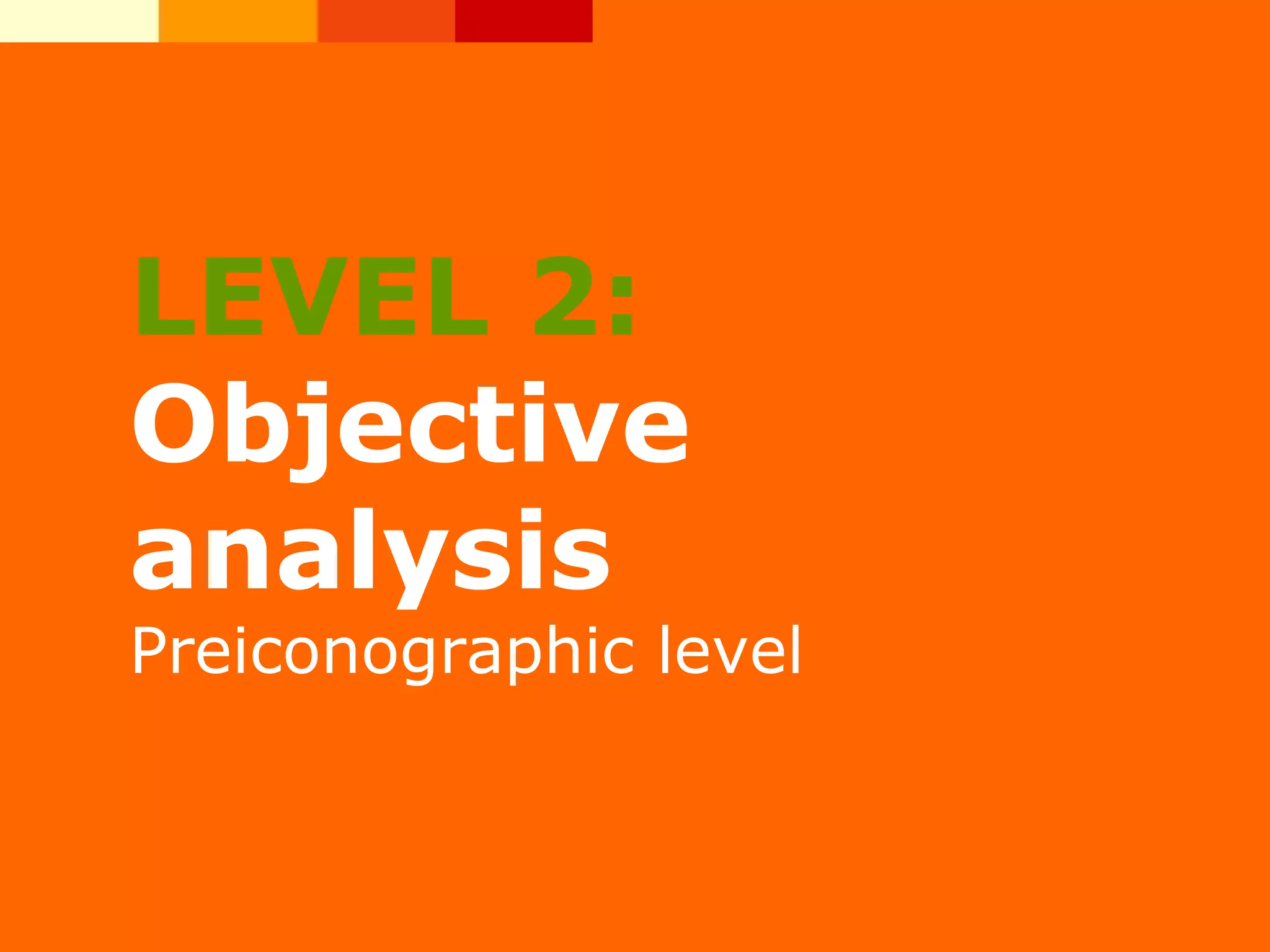 LEVEL 2:
Objective
analysis
Preiconographic level
 