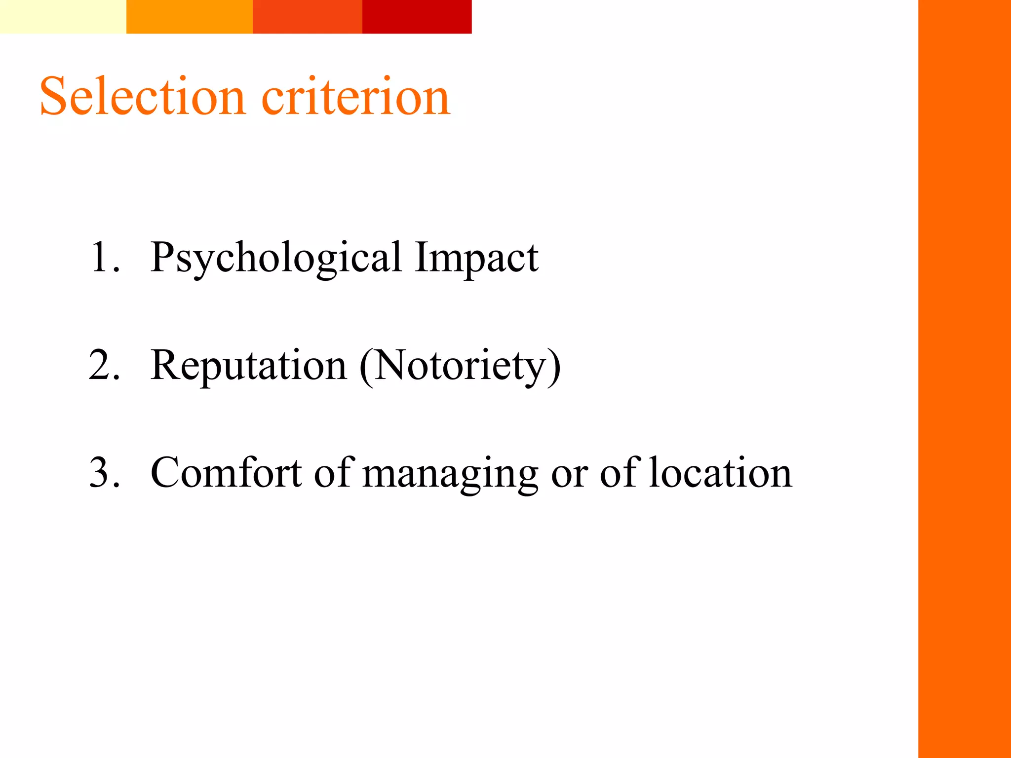 Selection criterion
1. Psychological Impact
2. Reputation (Notoriety)
3. Comfort of managing or of location
&nbsp;
 