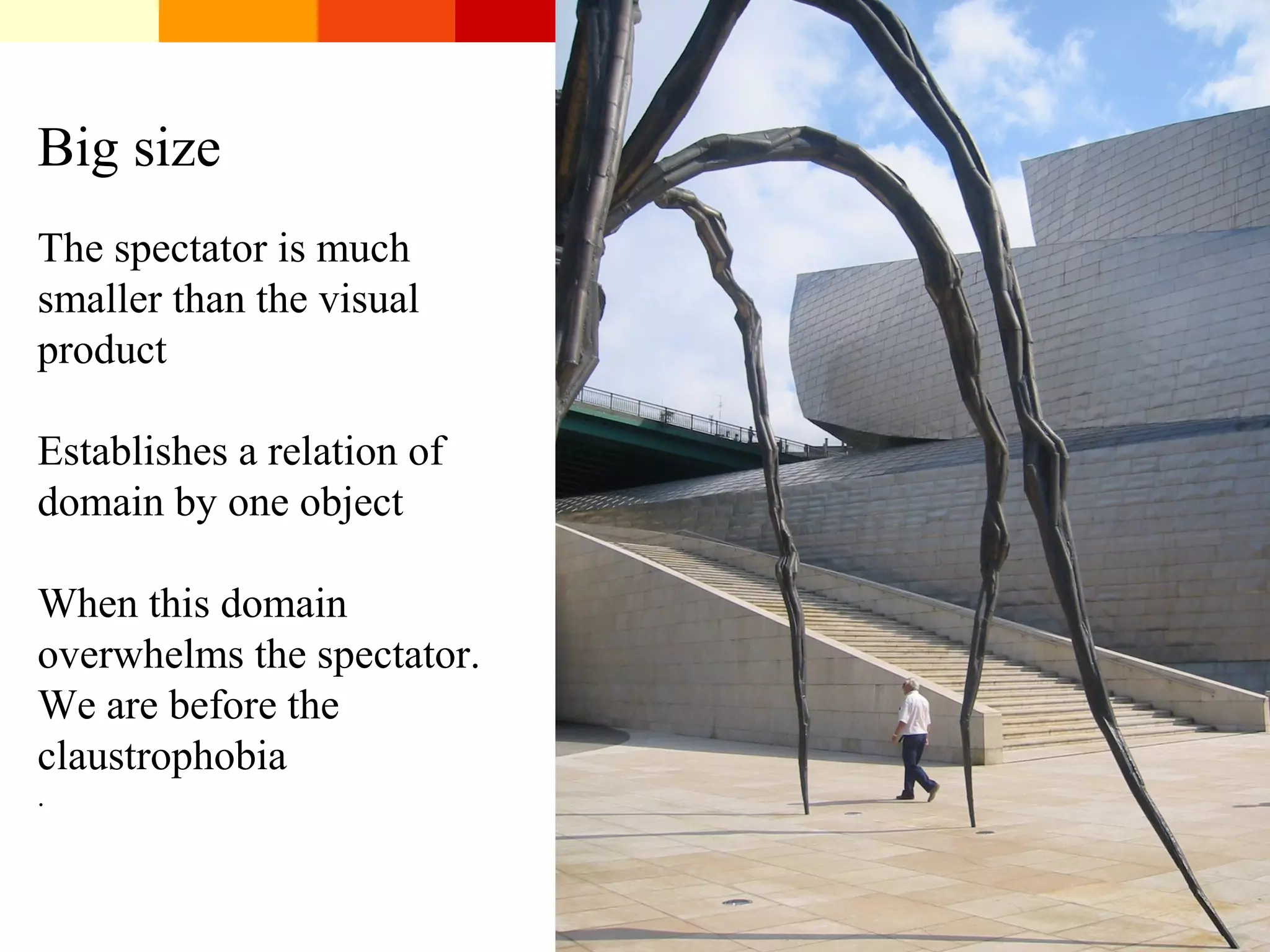 Big size
The spectator is much
smaller than the visual
product
Establishes a relation of
domain by one object
When this domain
overwhelms the spectator.
We are before the
claustrophobia
.
 